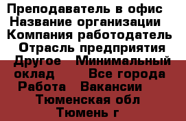 Преподаватель в офис › Название организации ­ Компания-работодатель › Отрасль предприятия ­ Другое › Минимальный оклад ­ 1 - Все города Работа » Вакансии   . Тюменская обл.,Тюмень г.